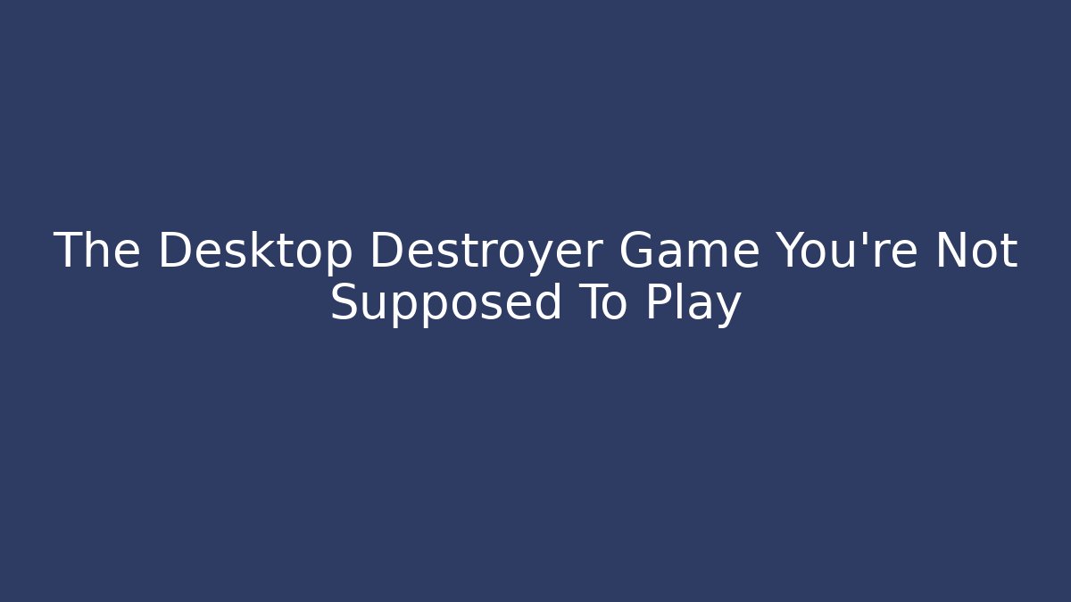 The Desktop Destroyer Game You're Not Supposed To Play