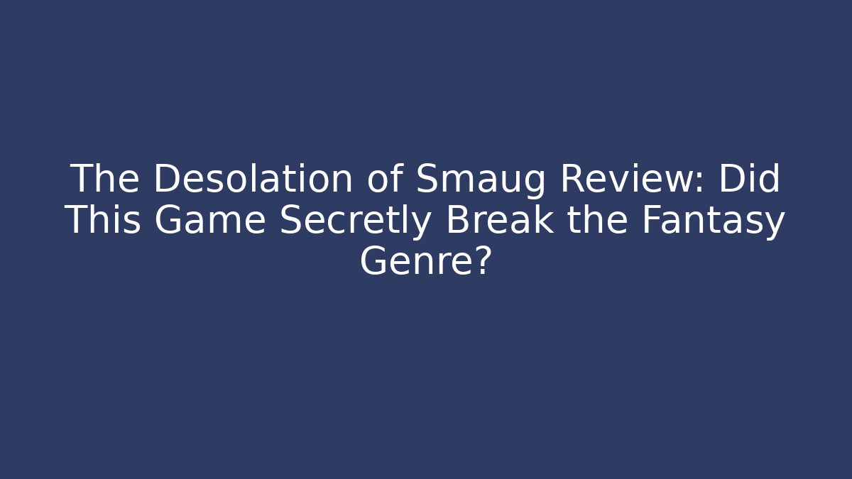 The Desolation of Smaug Review: Did This Game Secretly Break the Fantasy Genre?