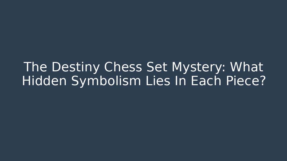 The Destiny Chess Set Mystery: What Hidden Symbolism Lies In Each Piece?