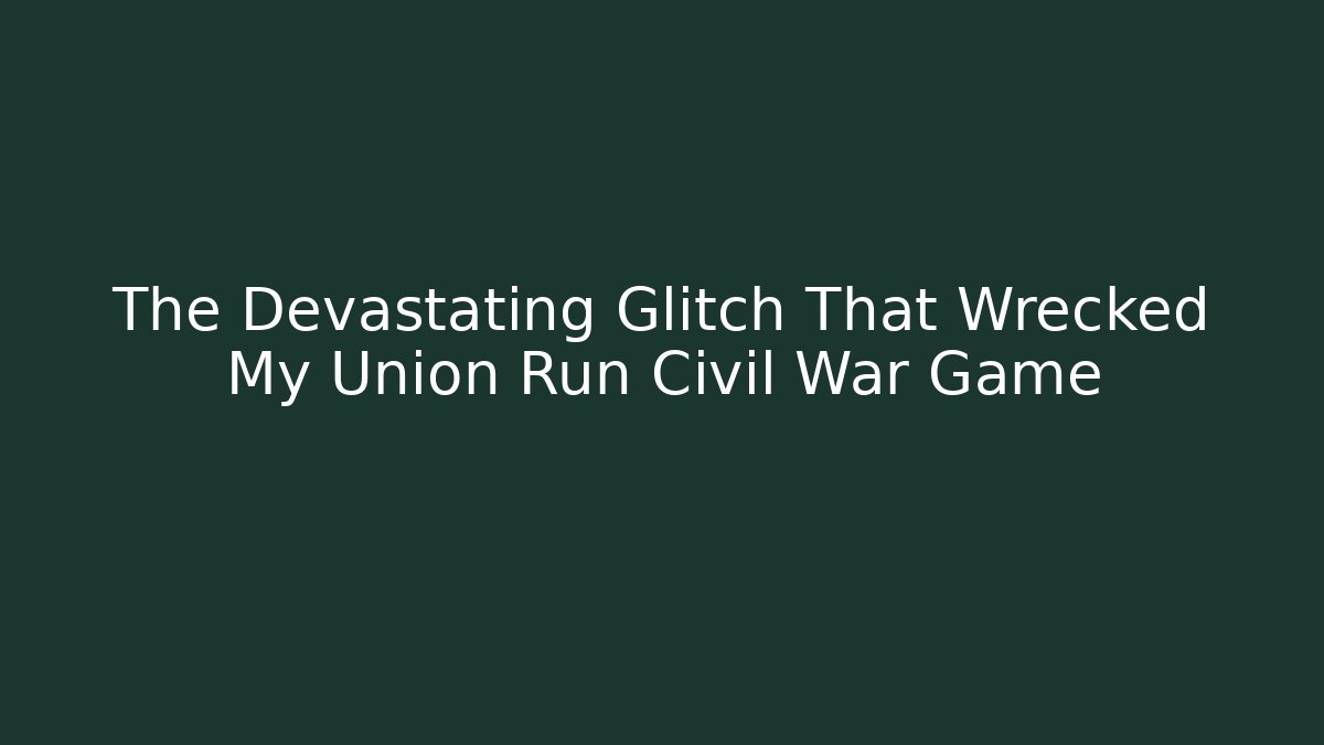 The Devastating Glitch That Wrecked My Union Run Civil War Game