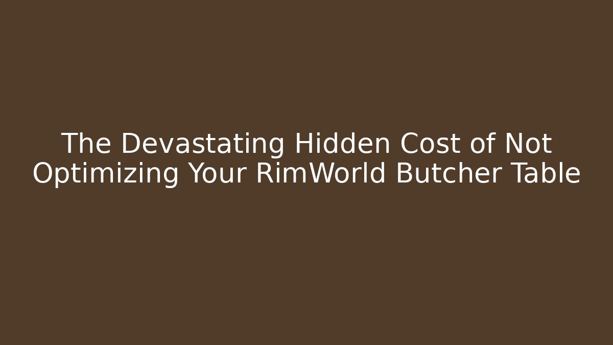 The Devastating Hidden Cost of Not Optimizing Your RimWorld Butcher Table