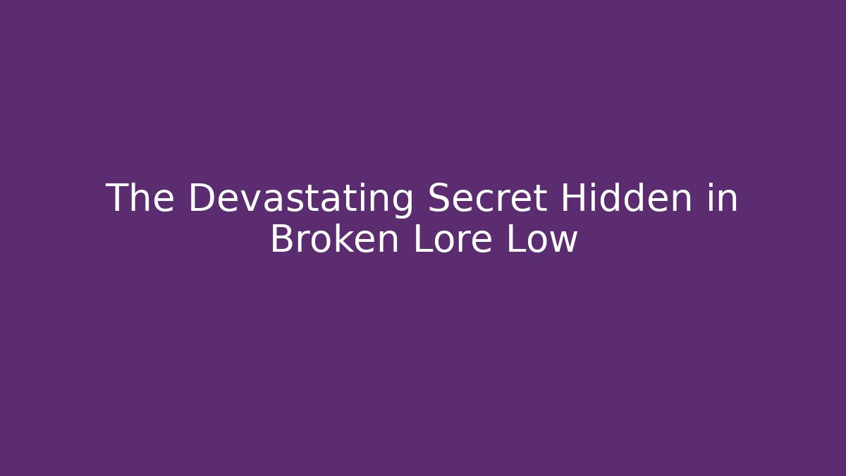 The Devastating Secret Hidden in Broken Lore Low