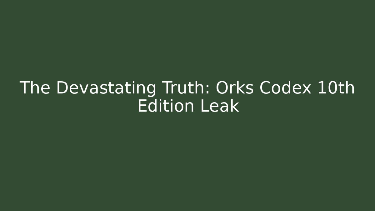 The Devastating Truth: Orks Codex 10th Edition Leak