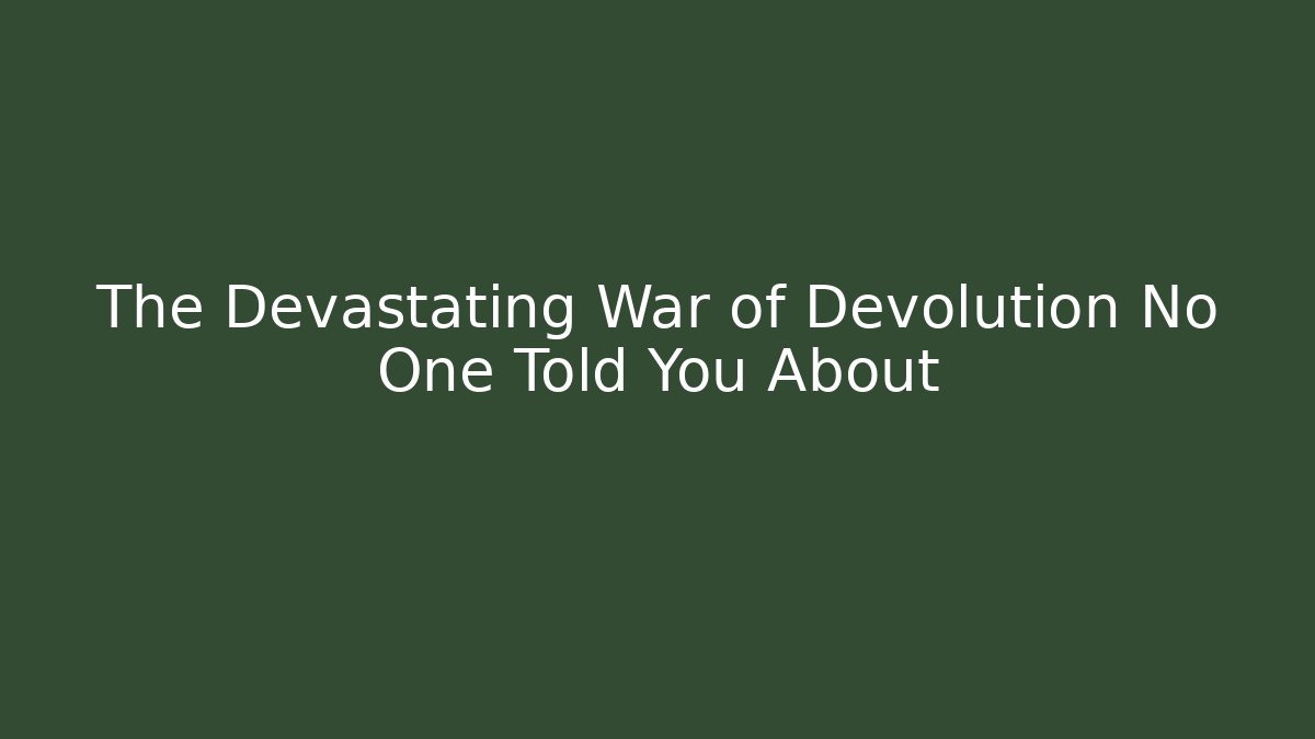 The Devastating War of Devolution No One Told You About