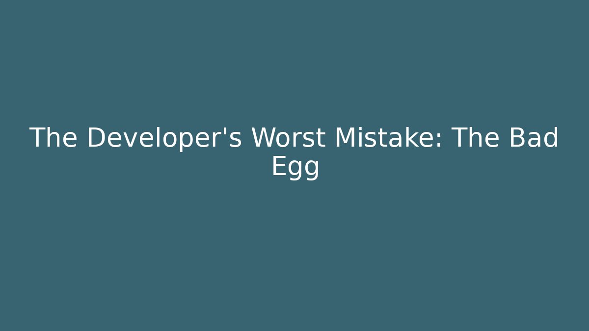 The Developer's Worst Mistake: The Bad Egg