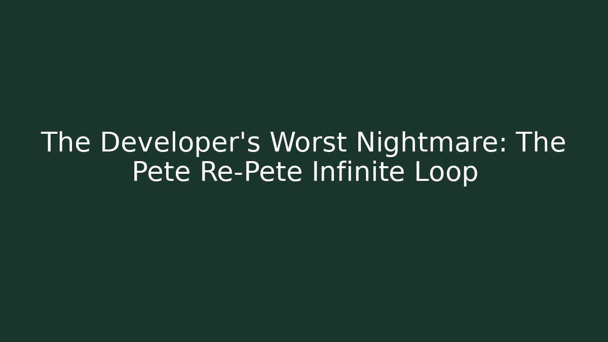 The Developer's Worst Nightmare: The Pete Re-Pete Infinite Loop