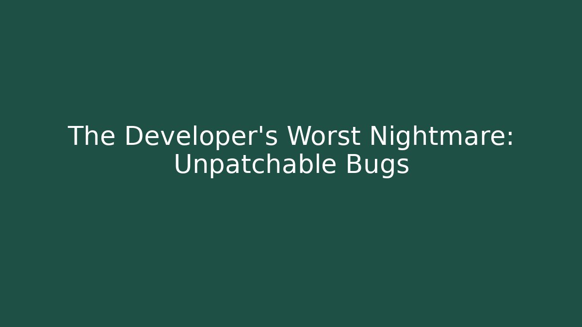 The Developer's Worst Nightmare: Unpatchable Bugs