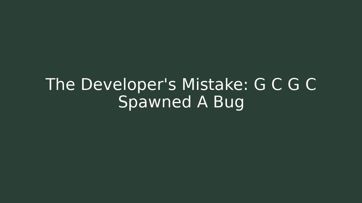 The Developer’s Mistake: G C G C Spawned A Bug