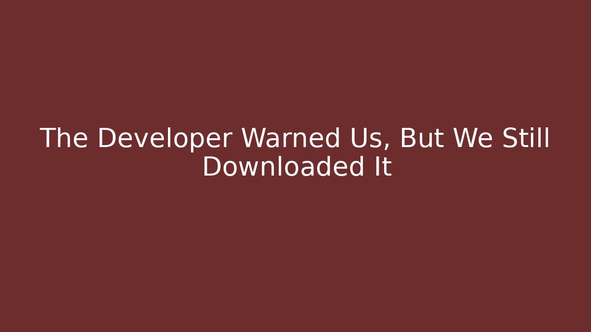 The Developer Warned Us, But We Still Downloaded It