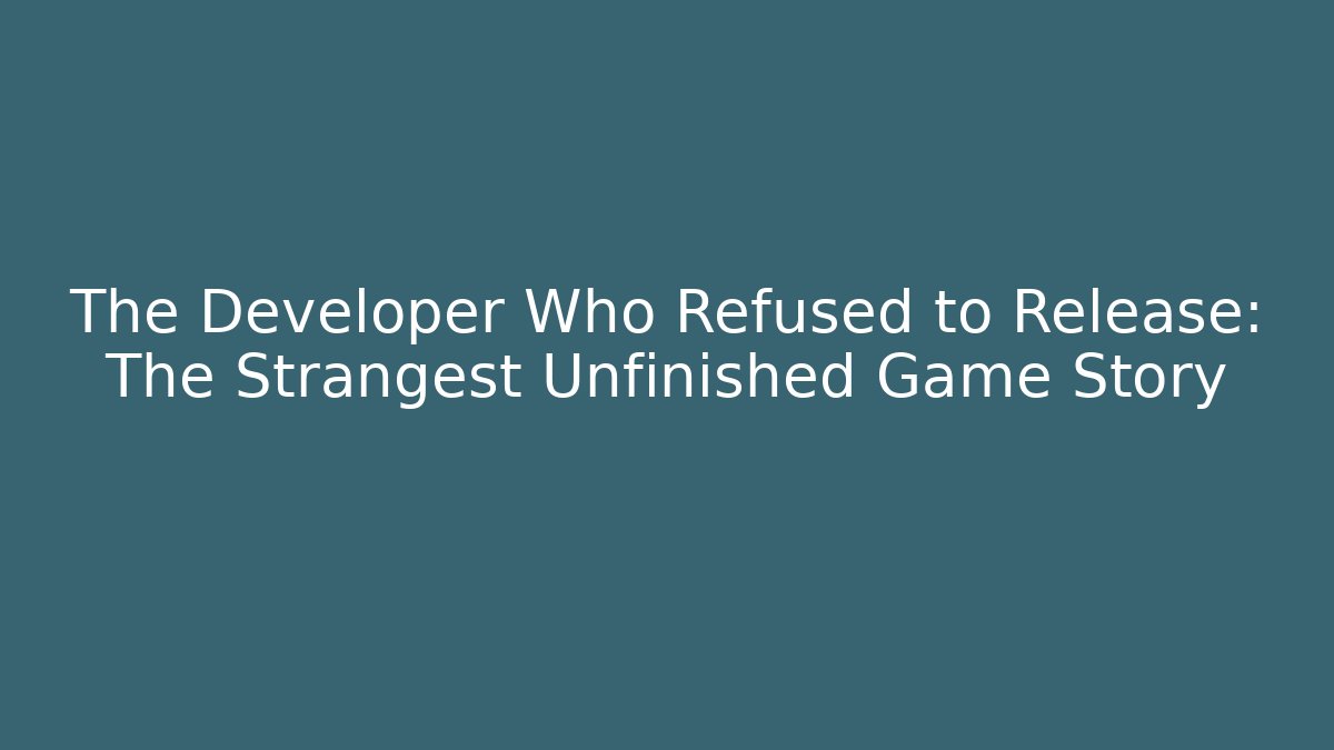 The Developer Who Refused to Release: The Strangest Unfinished Game Story
