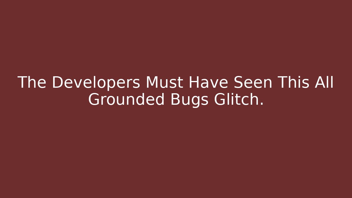 The Developers Must Have Seen This All Grounded Bugs Glitch.