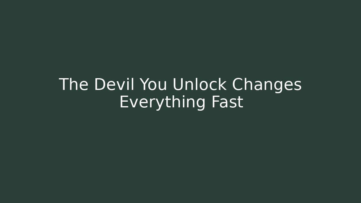 The Devil You Unlock Changes Everything Fast