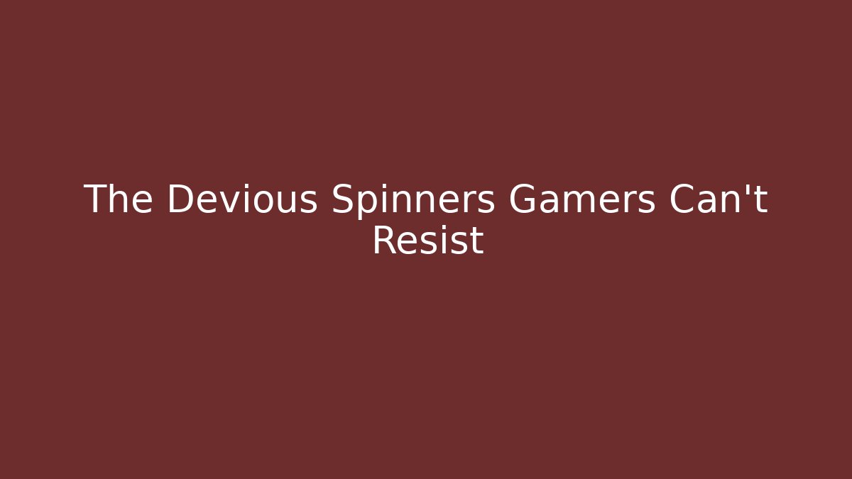 The Devious Spinners Gamers Can't Resist