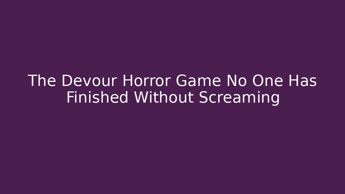 The Devour Horror Game No One Has Finished Without Screaming
