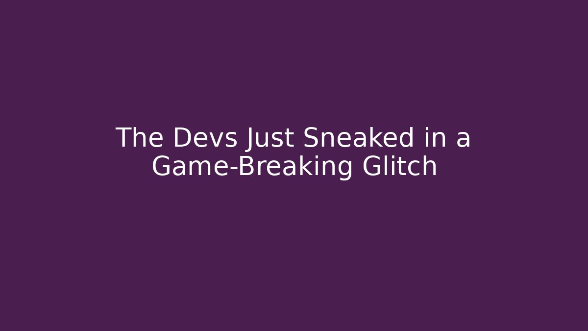 The Devs Just Sneaked in a Game-Breaking Glitch