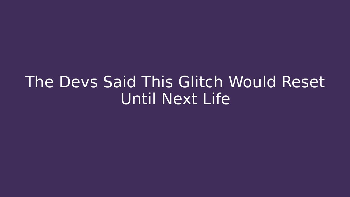The Devs Said This Glitch Would Reset Until Next Life