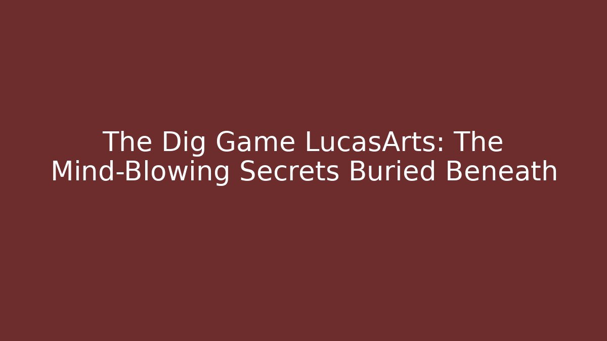 The Dig Game LucasArts: The Mind-Blowing Secrets Buried Beneath