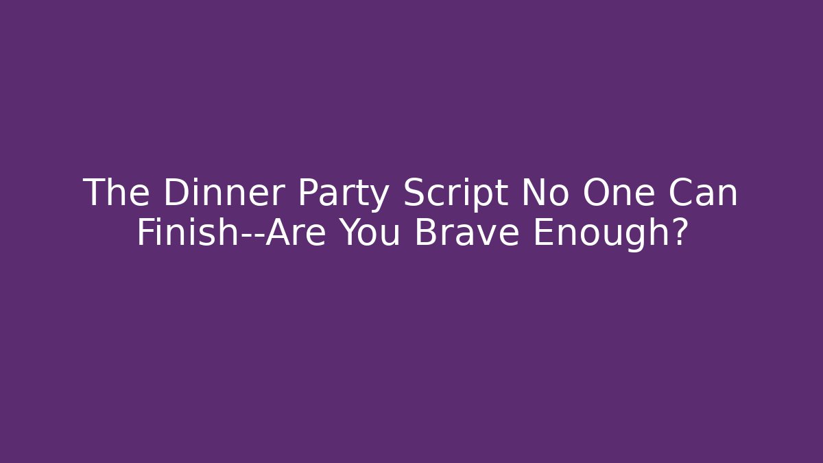 The Dinner Party Script No One Can Finish—Are You Brave Enough?