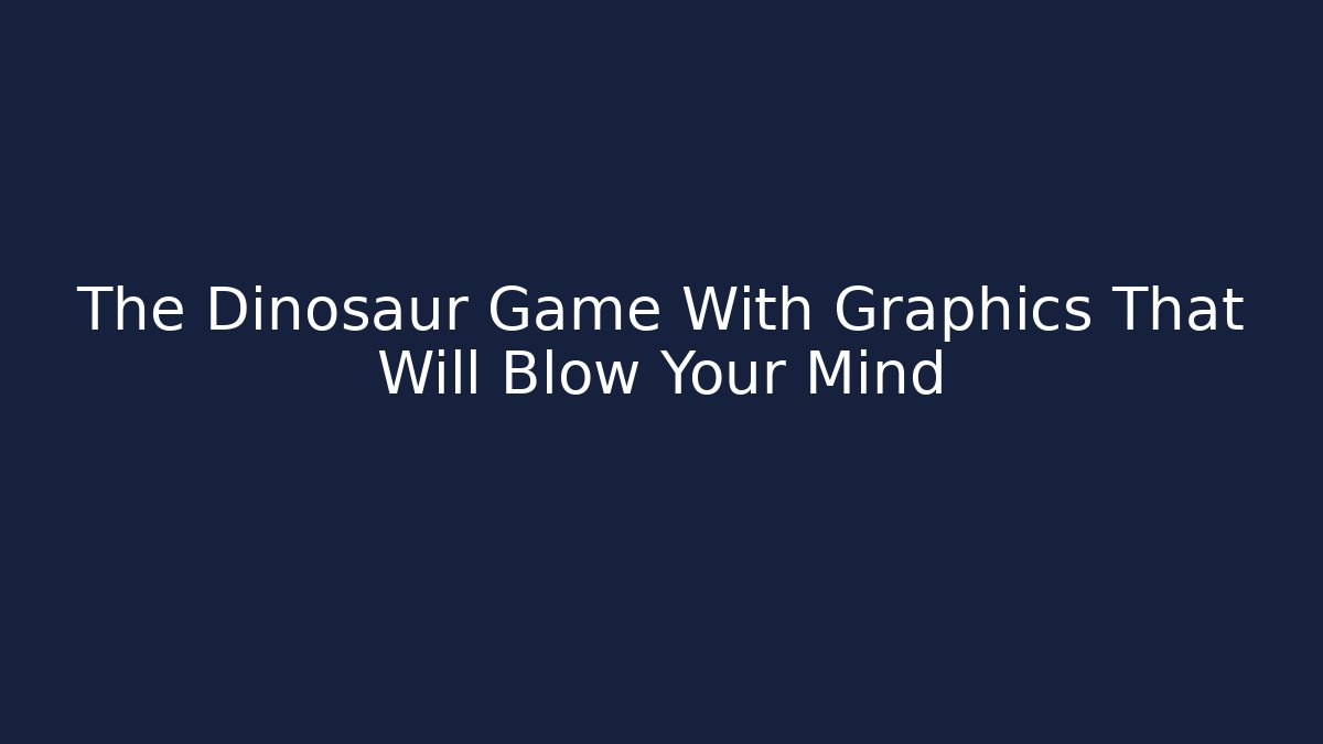The Dinosaur Game With Graphics That Will Blow Your Mind