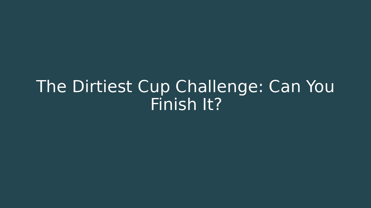 The Dirtiest Cup Challenge: Can You Finish It?