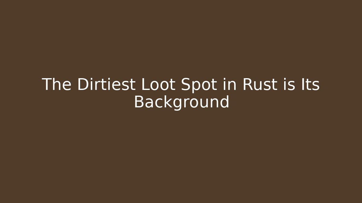The Dirtiest Loot Spot in Rust is Its Background