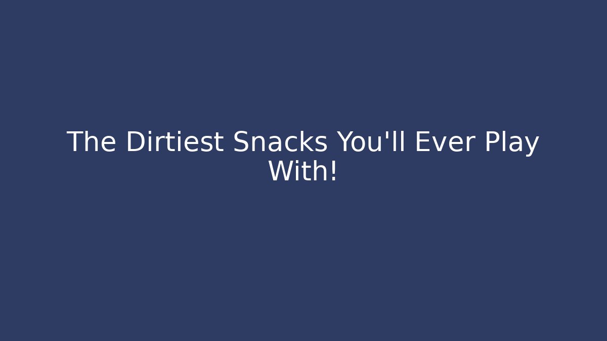 The Dirtiest Snacks You'll Ever Play With!