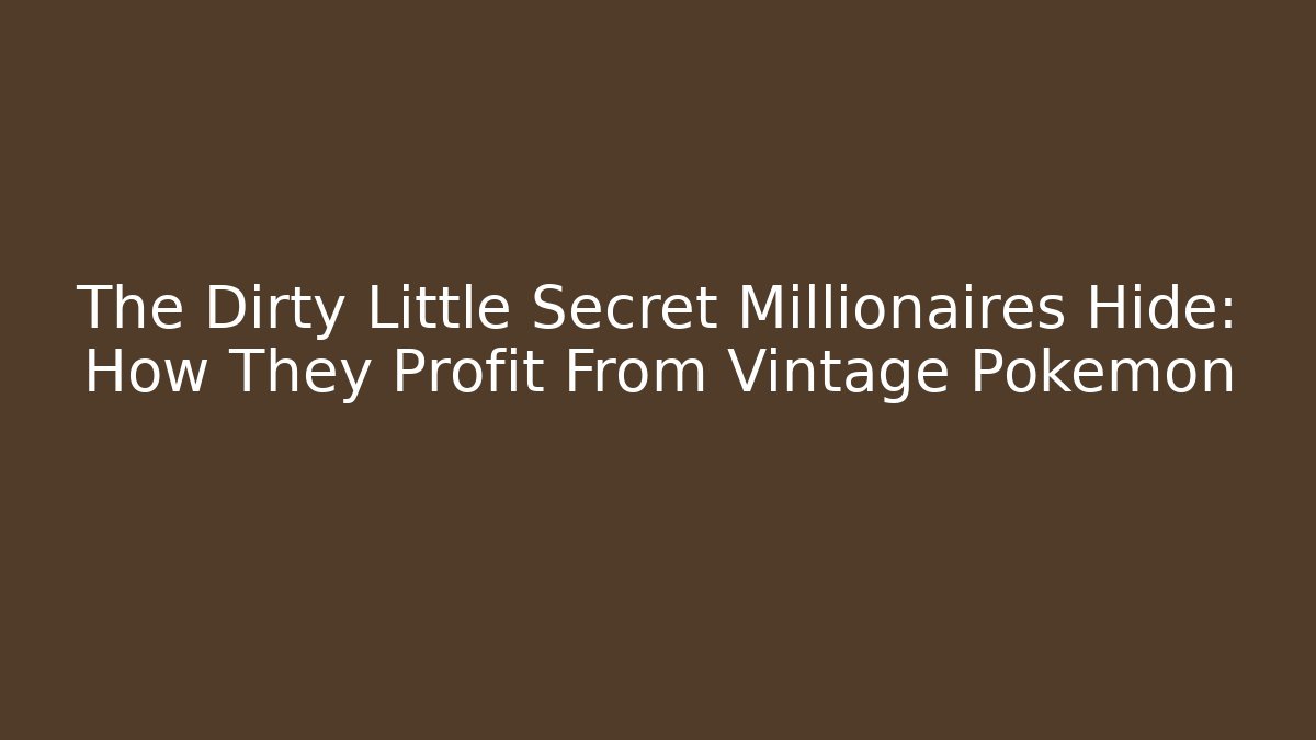 The Dirty Little Secret Millionaires Hide: How They Profit From Vintage Pokémon