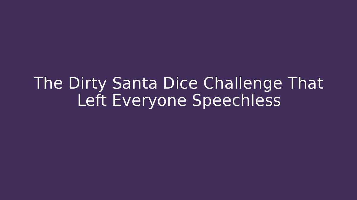 The Dirty Santa Dice Challenge That Left Everyone Speechless - Critter Realm