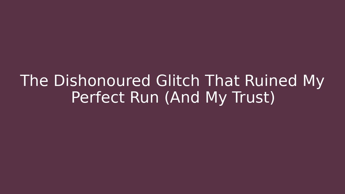 The Dishonoured Glitch That Ruined My Perfect Run (And My Trust)