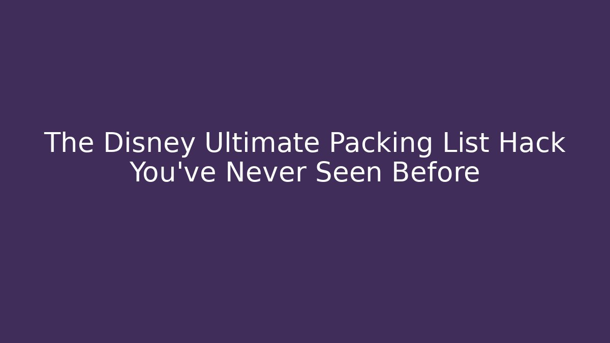 The Disney Ultimate Packing List Hack You’ve Never Seen Before