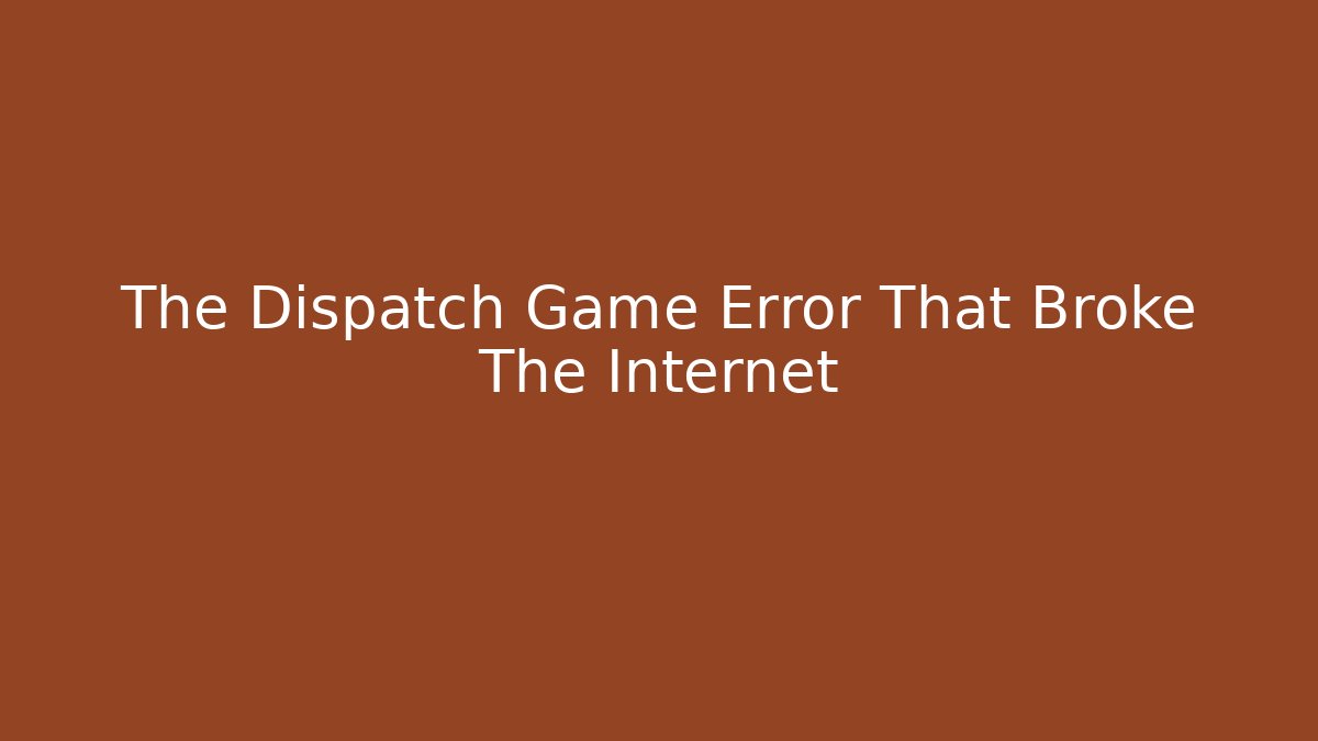 The Dispatch Game Error That Broke The Internet