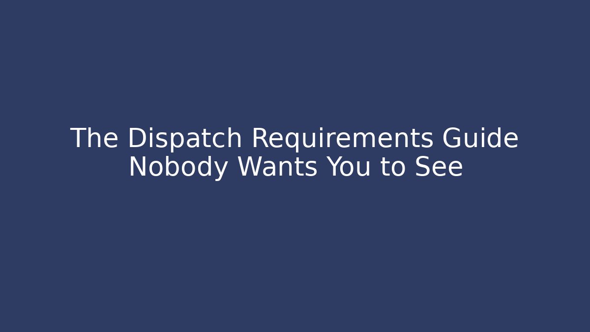 The Dispatch Requirements Guide Nobody Wants You to See