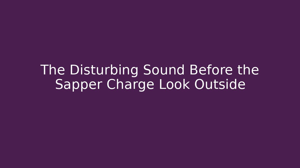 The Disturbing Sound Before the Sapper Charge Look Outside