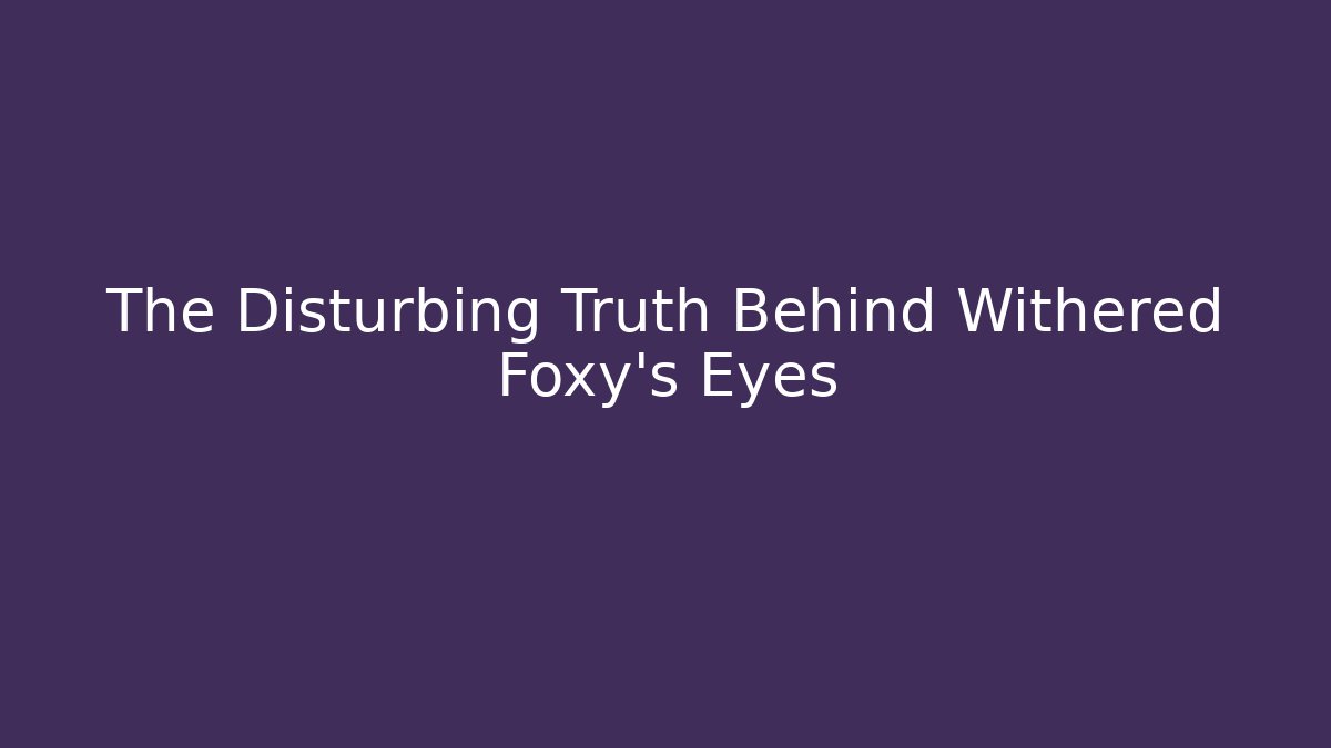 The Disturbing Truth Behind Withered Foxy's Eyes