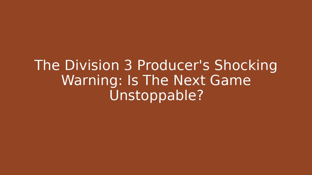The Division 3 Producer’s Shocking Warning: Is The Next Game Unstoppable?