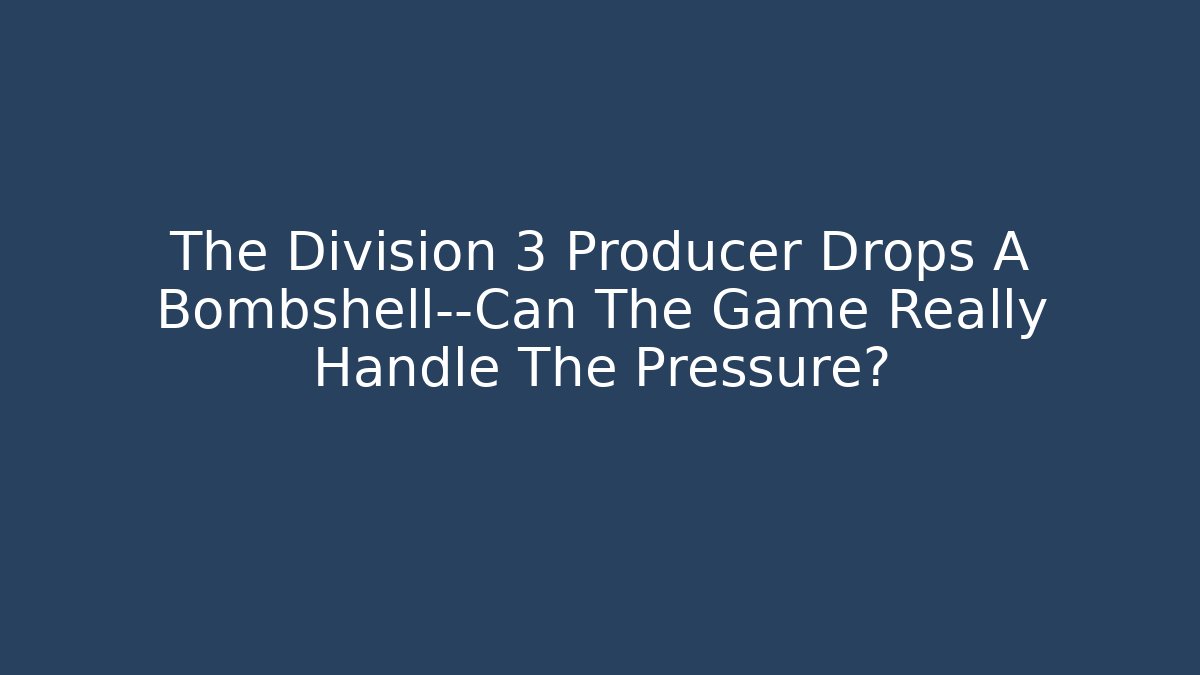 The Division 3 Producer Drops A Bombshell—Can The Game Really Handle The Pressure?