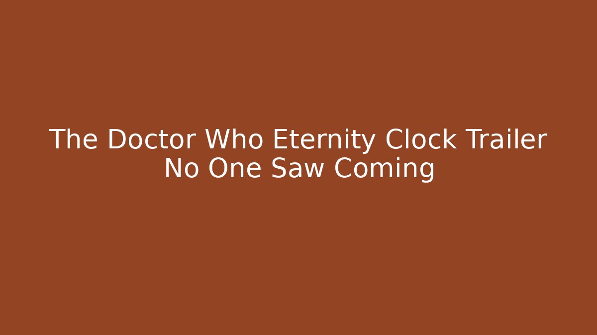 The Doctor Who Eternity Clock Trailer No One Saw Coming