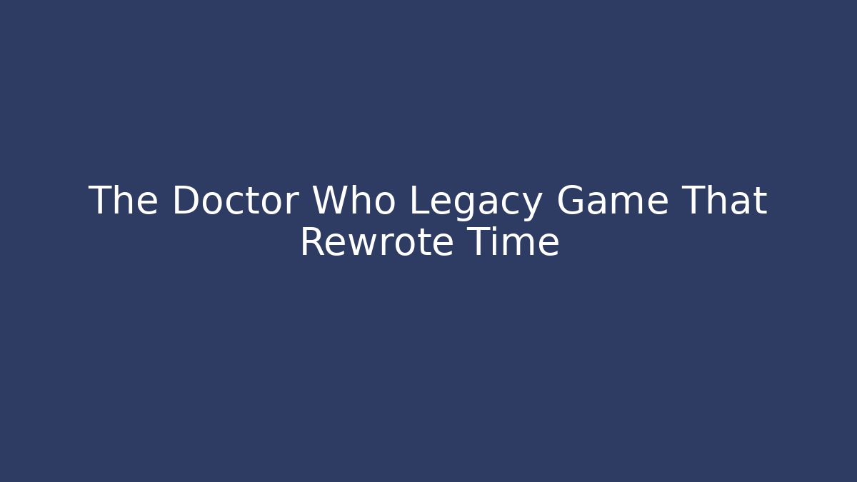 The Doctor Who Legacy Game That Rewrote Time - Critter Realm