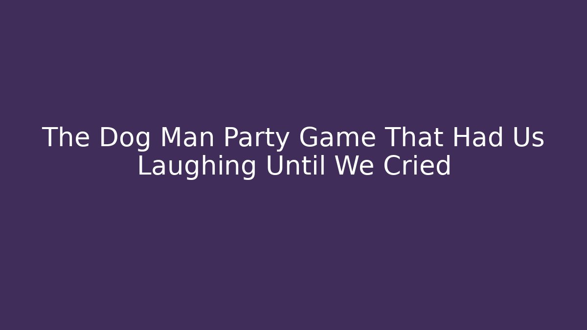 The Dog Man Party Game That Had Us Laughing Until We Cried