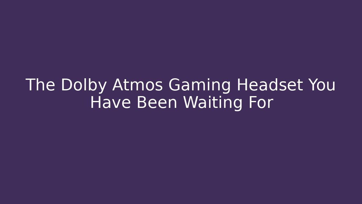 The Dolby Atmos Gaming Headset You Have Been Waiting For