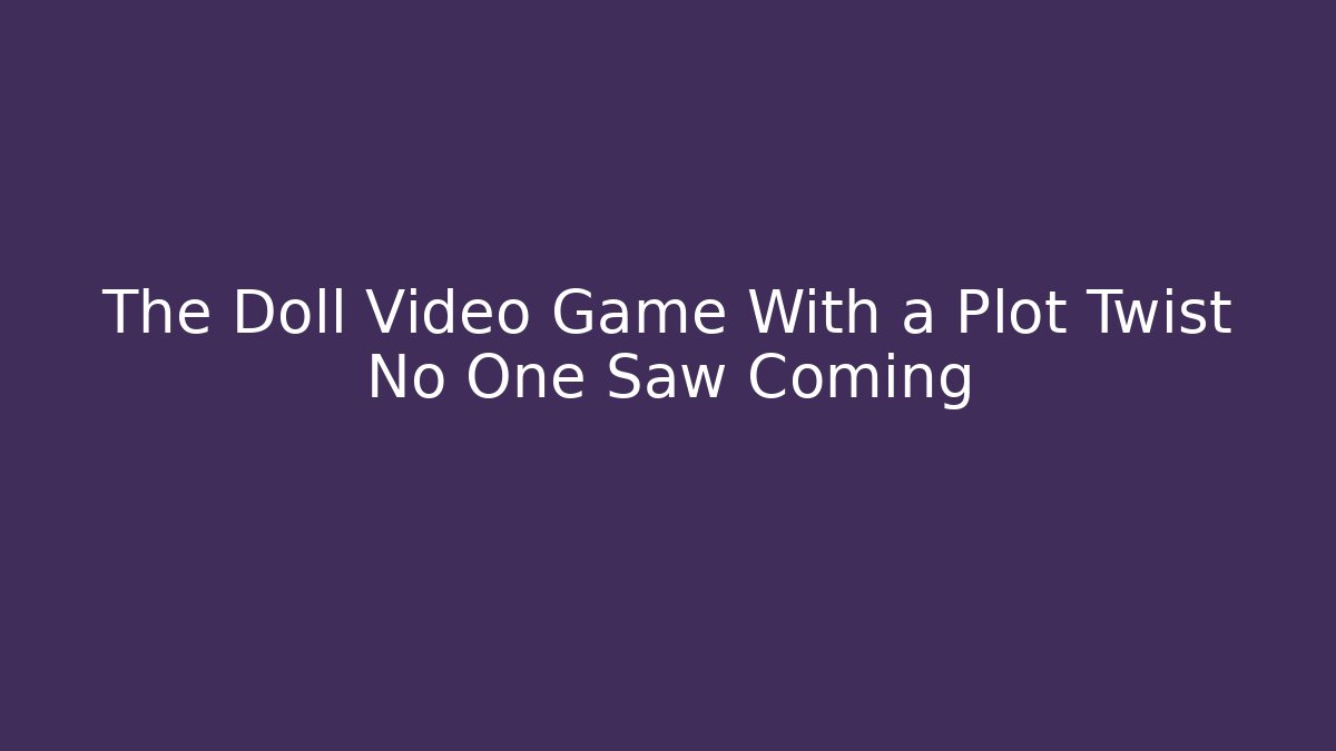 The Doll Video Game With a Plot Twist No One Saw Coming