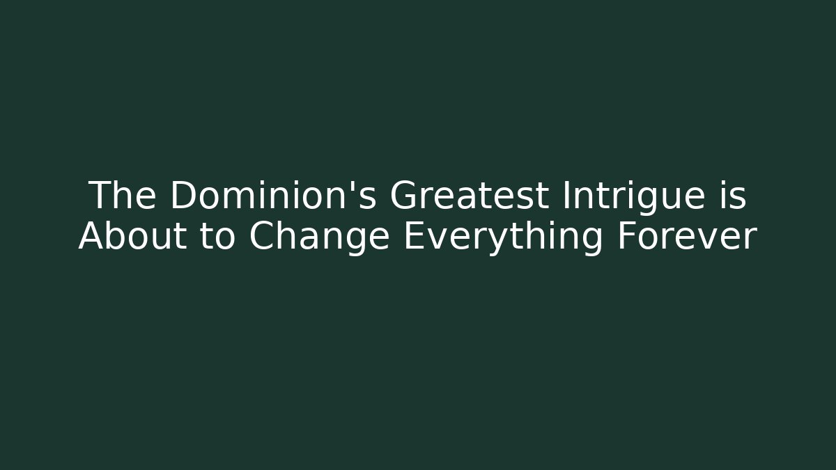 The Dominion's Greatest Intrigue is About to Change Everything Forever