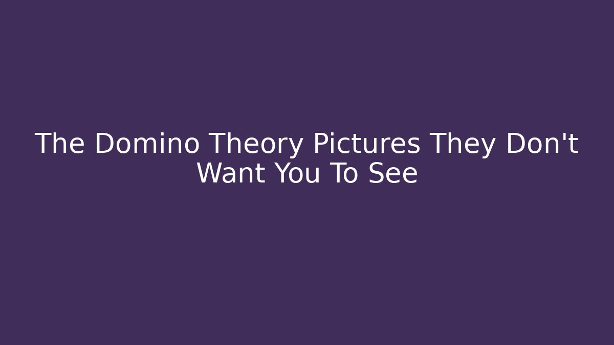 The Domino Theory Pictures They Don't Want You To See