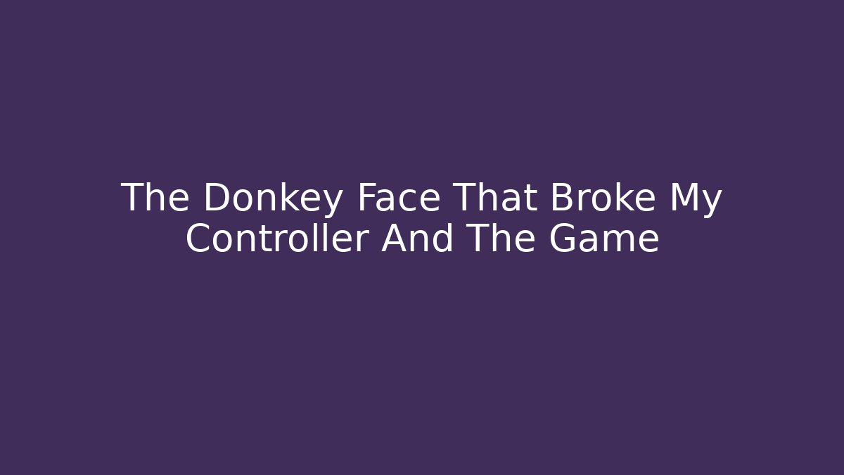 The Donkey Face That Broke My Controller And The Game