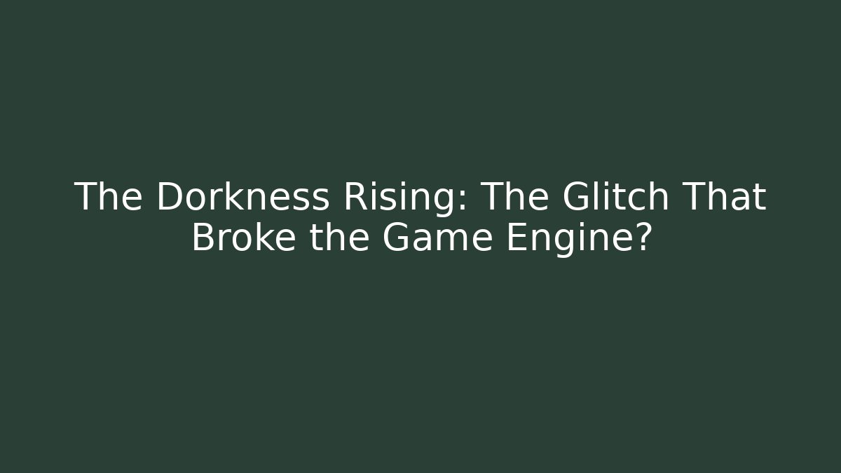 The Dorkness Rising: The Glitch That Broke the Game Engine?
