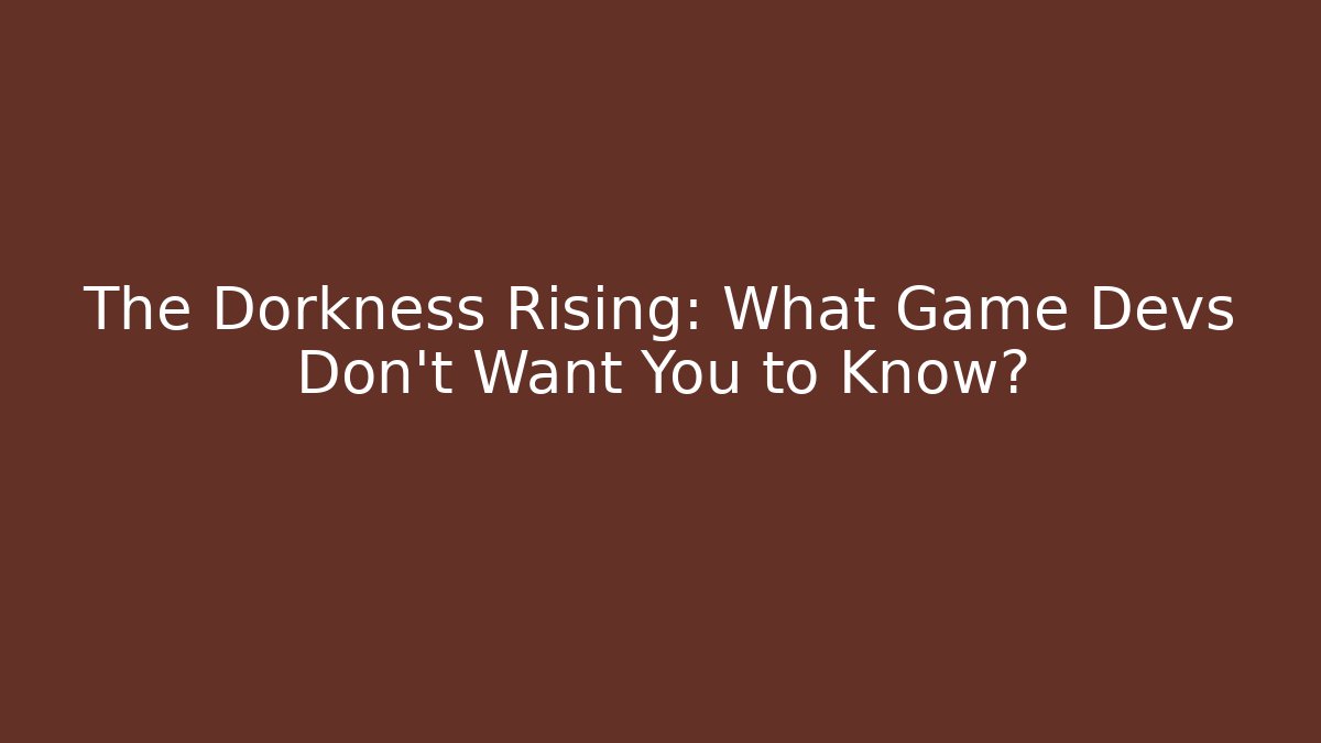 The Dorkness Rising: What Game Devs Don’t Want You to Know?