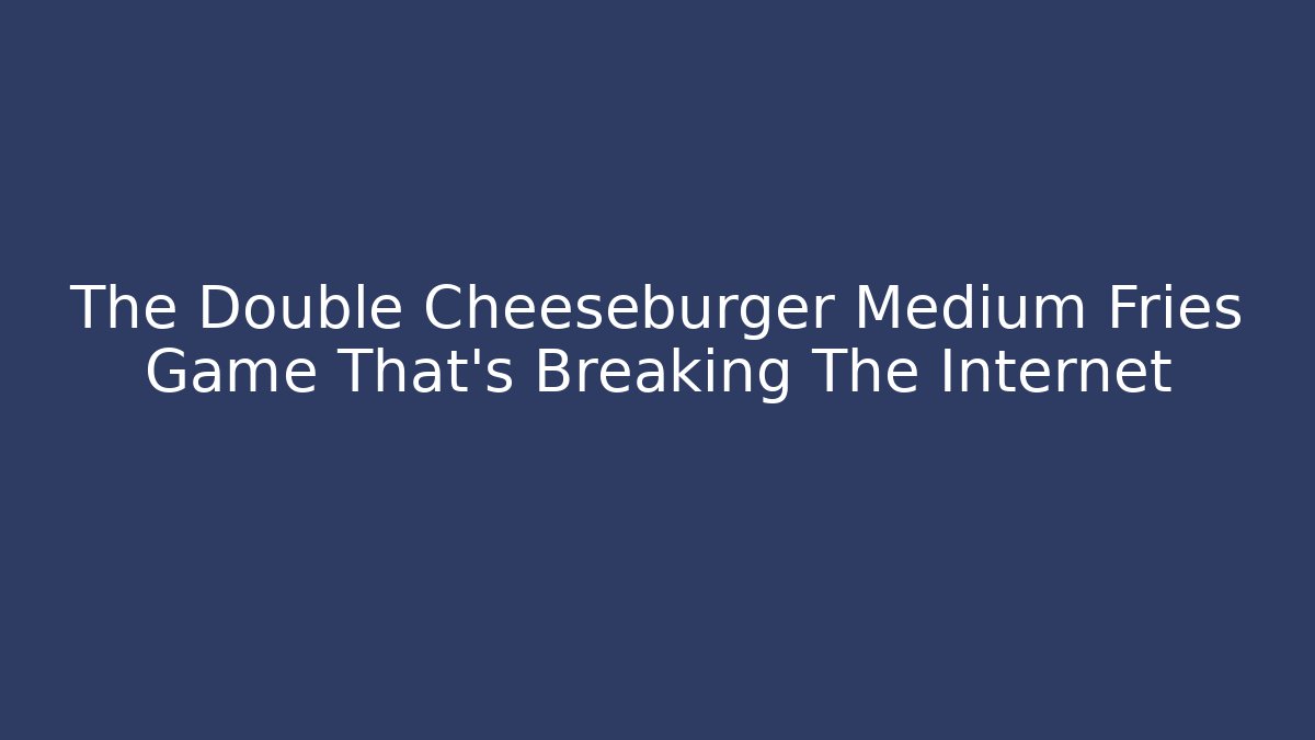 The Double Cheeseburger Medium Fries Game That's Breaking The Internet