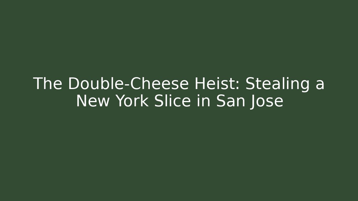 The Double-Cheese Heist: Stealing a New York Slice in San Jose