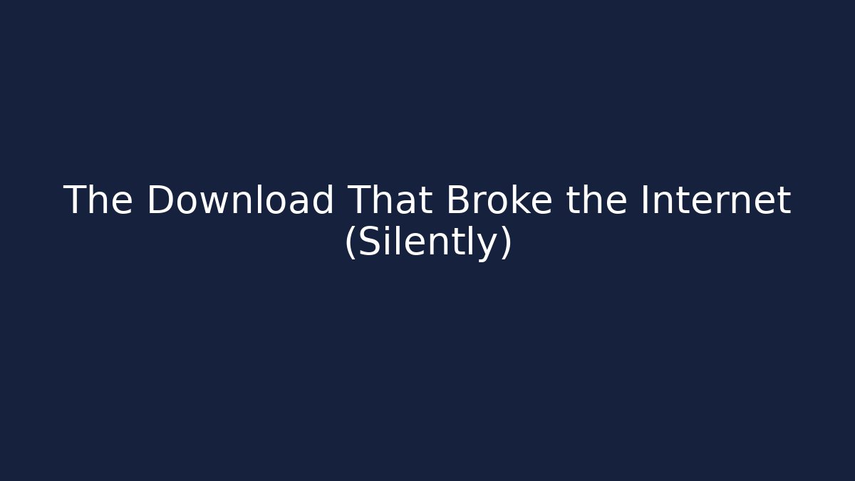 The Download That Broke the Internet (Silently)