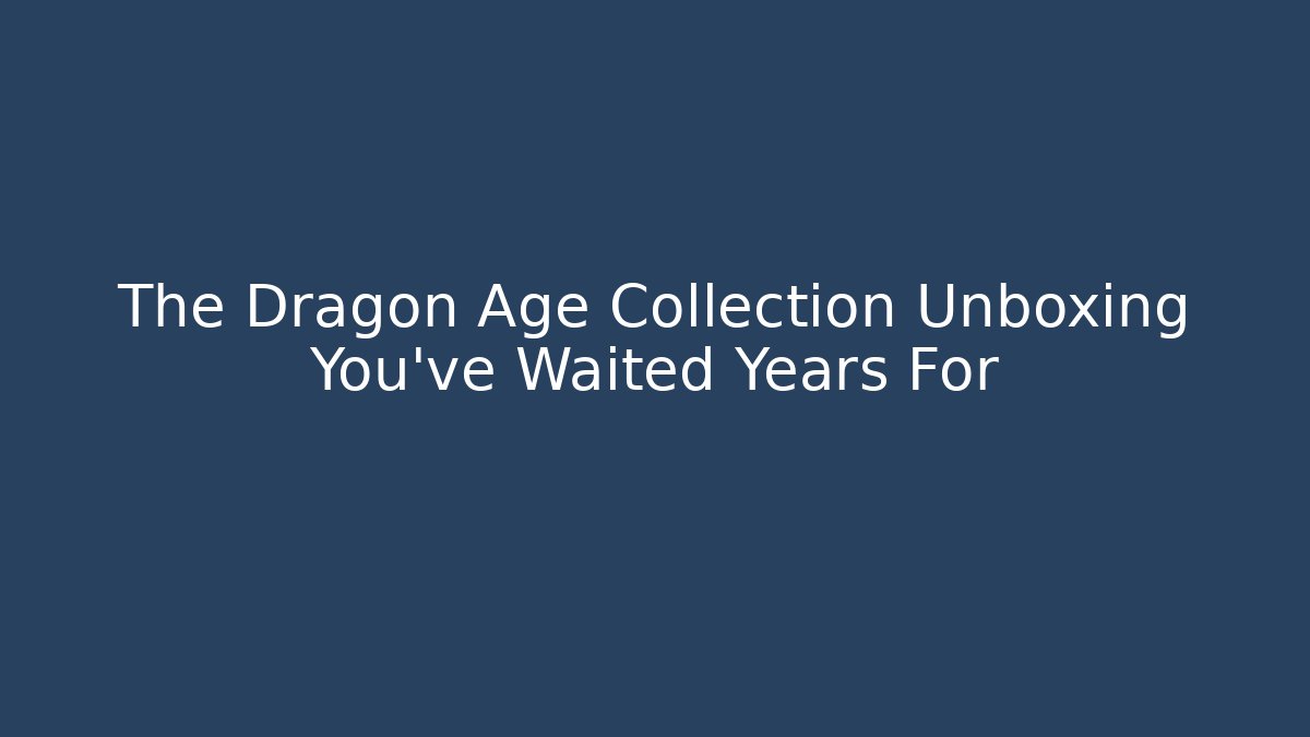 The Dragon Age Collection Unboxing You've Waited Years For